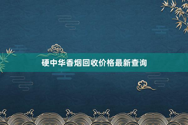 硬中华香烟回收价格最新查询