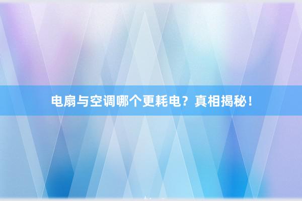 电扇与空调哪个更耗电？真相揭秘！