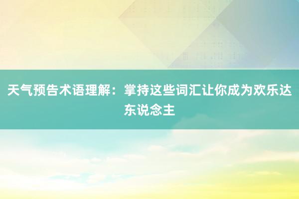 天气预告术语理解：掌持这些词汇让你成为欢乐达东说念主